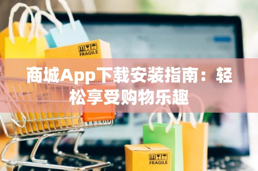 商城App下载安装指南：轻松享受购物乐趣