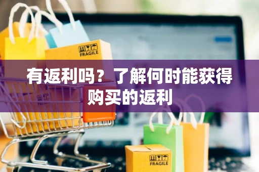 有返利吗？了解何时能获得购买的返利