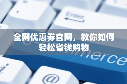 全网优惠券官网,教你如何轻松省钱购物 全网优惠券官网,教你如何轻松省钱购物