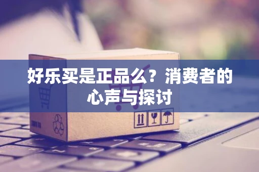 好乐买是正品么？消费者的心声与探讨