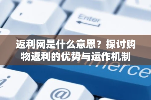 返利网是什么意思?探讨购物返利的优势与运作机制 返利网是什么意思?探讨购物返利的优势与运作机制