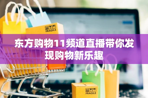 东方购物11频道直播带你发现购物新乐趣 东方购物11频道直播带你发现购物新乐趣