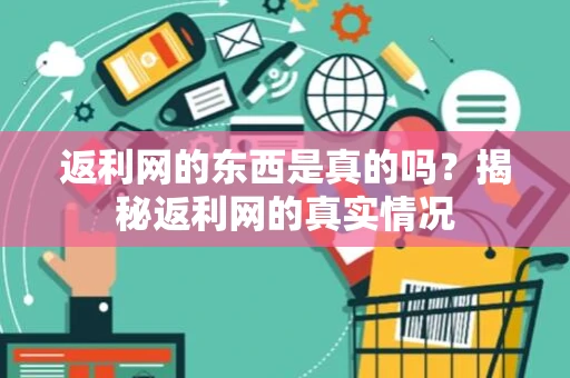 返利网的东西是真的吗?揭秘返利网的真实情况 返利网的东西是真的吗?揭秘返利网的真实情况