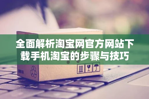 全面解析淘宝网官方网站下载手机淘宝的步骤与技巧