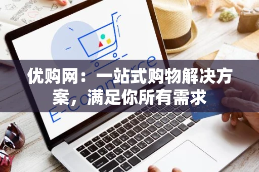优购网:一站式购物解决方案,满足你所有需求 优购网:一站式购物解决方案,满足你所有需求