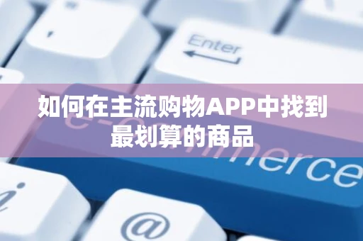 如何在主流购物APP中找到最划算的商品