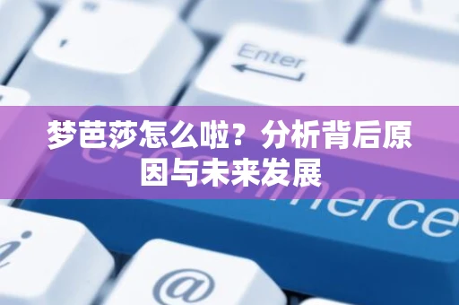 梦芭莎怎么啦?分析背后原因与未来发展 梦芭莎怎么啦?分析背后原因与未来发展