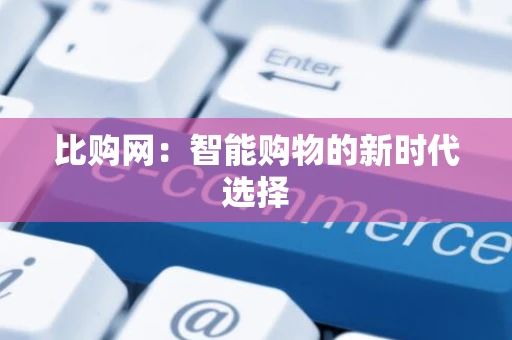 比购网：智能购物的新时代选择