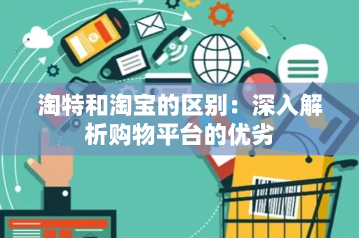 淘特和淘宝的区别：深入解析购物平台的优劣