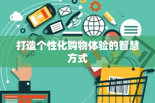 打造个性化购物体验的智慧方式 打造个性化购物体验的智慧方式