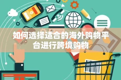 如何选择适合的海外购物平台进行跨境购物