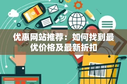 优惠网站推荐:如何找到最优价格及最新折扣 优惠网站推荐:如何找到最优价格及最新折扣