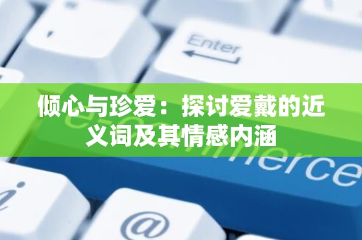 倾心与珍爱：探讨爱戴的近义词及其情感内涵