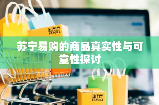 苏宁易购的商品真实性与可靠性探讨
