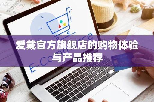 爱戴官方旗舰店的购物体验与产品推荐