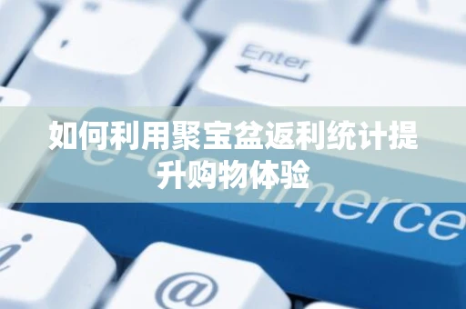 如何利用聚宝盆返利统计提升购物体验