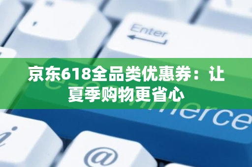 京东618全品类优惠券：让夏季购物更省心