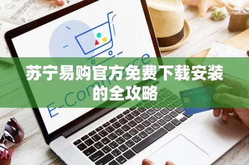 苏宁易购官方免费下载安装的全攻略