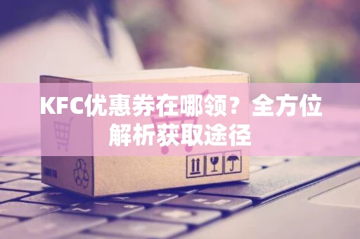 KFC优惠券在哪领？全方位解析获取途径