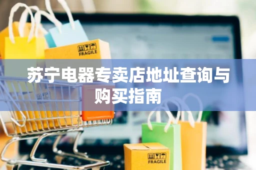苏宁电器专卖店地址查询与购买指南