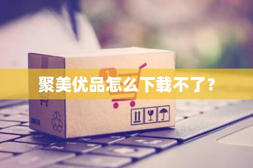 聚美优品怎么下载不了？