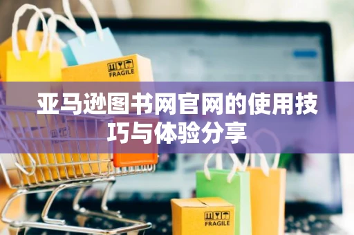亚马逊图书网官网的使用技巧与体验分享 亚马逊图书网官网的使用技巧与体验分享