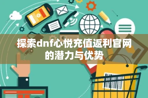 探索dnf心悦充值返利官网的潜力与优势