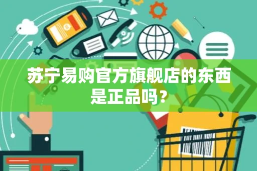 苏宁易购官方旗舰店的东西是正品吗？