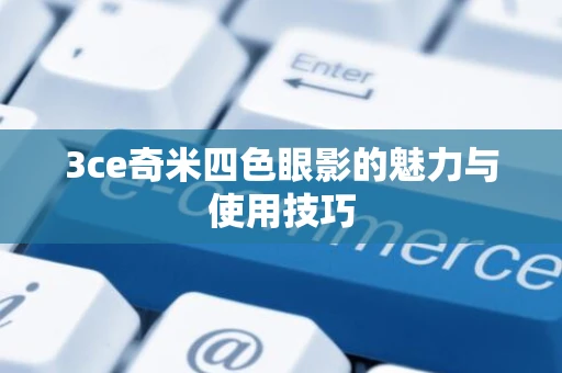 3ce奇米四色眼影的魅力与使用技巧