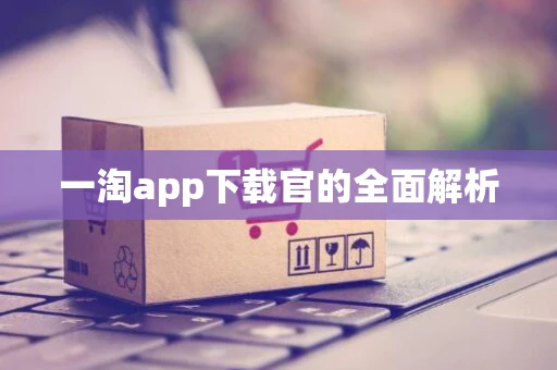 一淘app下载官的全面解析
