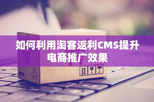 如何利用淘客返利CMS提升电商推广效果