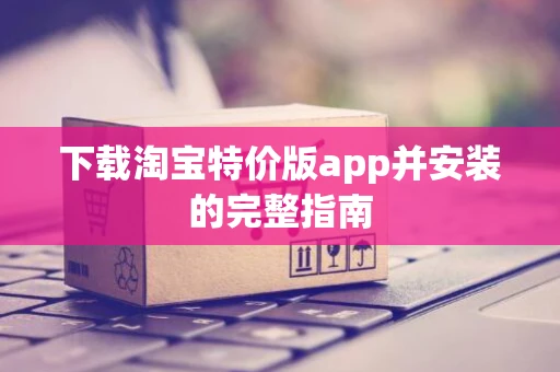 下载淘宝特价版app并安装的完整指南