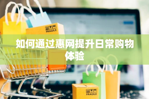 如何通过惠网提升日常购物体验