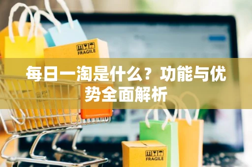 每日一淘是什么？功能与优势全面解析