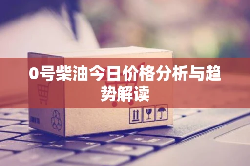 0号柴油今日价格分析与趋势解读