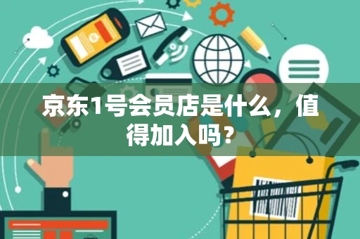 京东1号会员店是什么，值得加入吗？