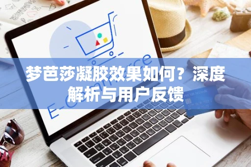 梦芭莎凝胶效果如何？深度解析与用户反馈