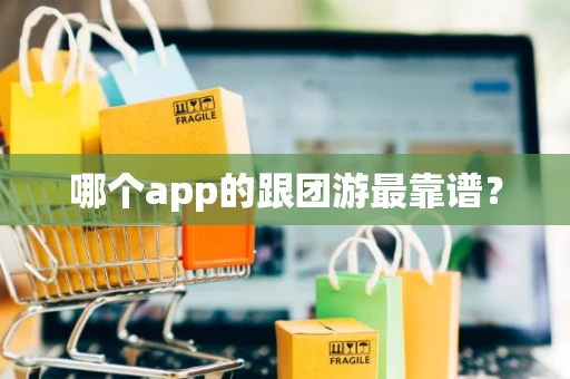 哪个app的跟团游最靠谱? 哪个app的跟团游最靠谱?