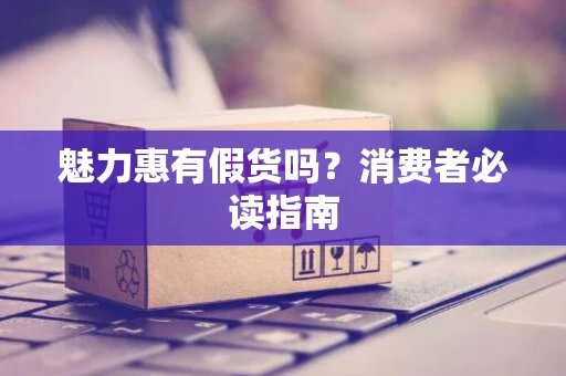 魅力惠有假货吗？消费者必读指南