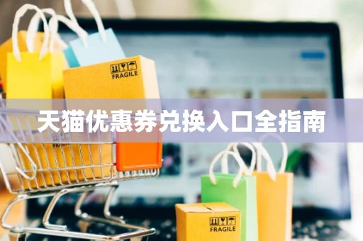 天猫优惠券兑换入口全指南