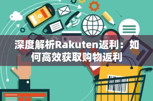深度解析Rakuten返利：如何高效获取购物返利