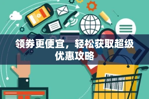 领券更便宜,轻松获取超级优惠攻略 领券更便宜,轻松获取超级优惠攻略