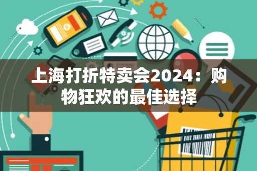 上海打折特卖会2024:购物狂欢的最佳选择 上海打折特卖会2024:购物狂欢的最佳选择