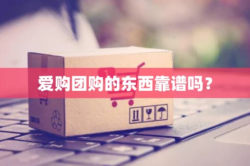 爱购团购的东西靠谱吗？