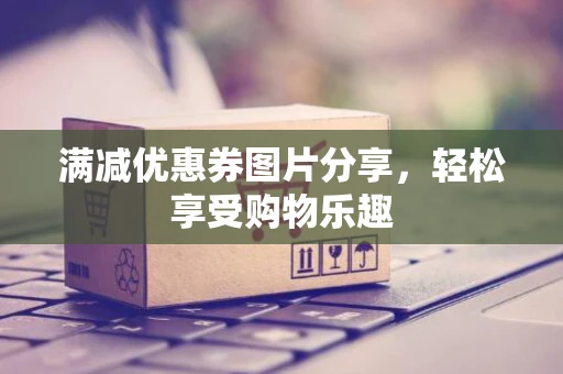 满减优惠券图片分享，轻松享受购物乐趣