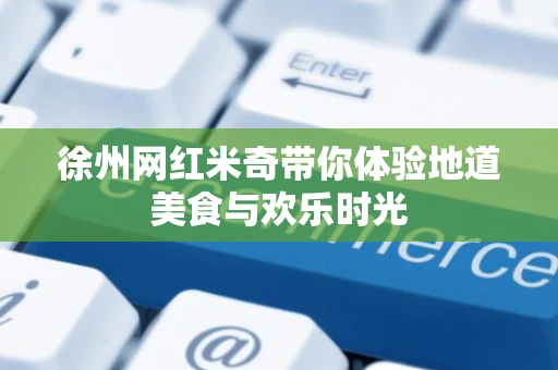 徐州网红米奇带你体验地道美食与欢乐时光 徐州网红米奇带你体验地道美食与欢乐时光