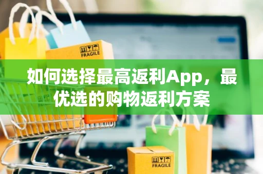 如何选择最高返利App，最优选的购物返利方案