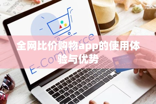 全网比价购物app的使用体验与优势 全网比价购物app的使用体验与优势