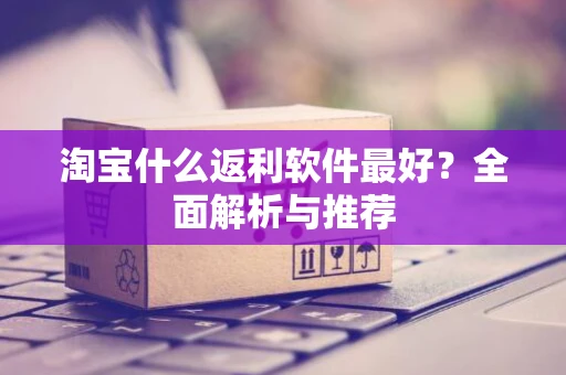 淘宝什么返利软件最好？全面解析与推荐