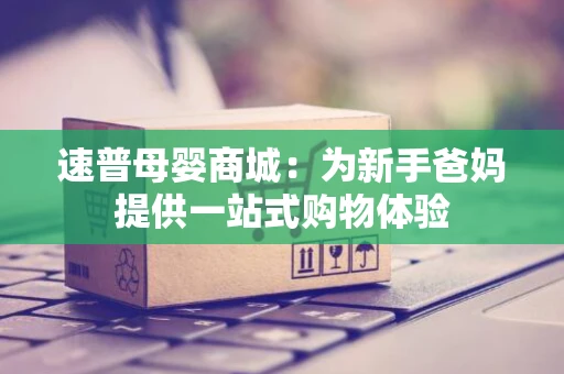 速普母婴商城：为新手爸妈提供一站式购物体验